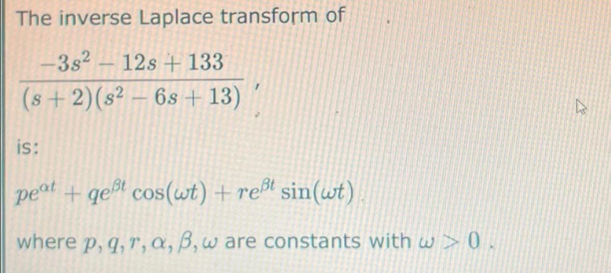The inverse Laplace transform of
-38²
12s + 133
(s+2) (s² - 6s+13)
is:
+ gest cos(wt) + reßt sin(wt)
where p, q,r,a, B, w are constants with w>0.
peat
h