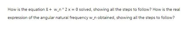 How is the equation *+w_n^2 x = 0 solved, showing all the steps to follow? How is the real
expression of the angular natural frequency w_n obtained, showing all the steps to follow?