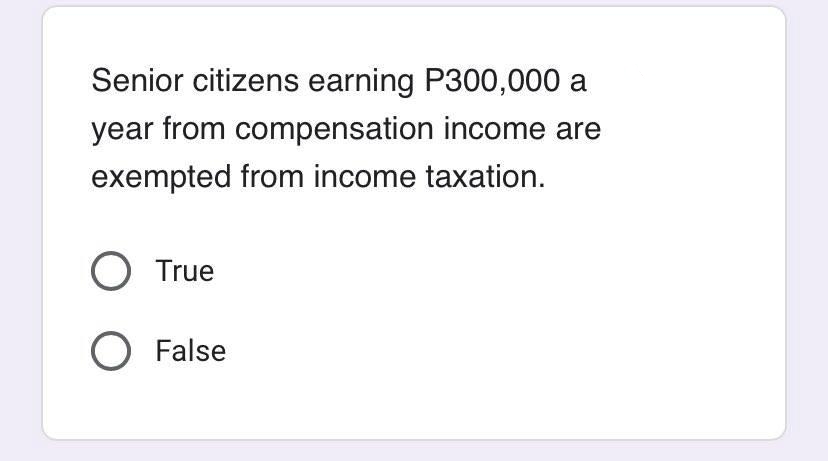 Senior citizens earning P300,000 a
year from compensation income are
exempted from income taxation.
O True
O False