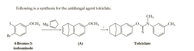 Following is a synthesis for the antifungal agent tolciclate.
CH3
LOCH3 Mg,
LOCH
CH
Br
4-Bromo-3-
(A)
Tolciclate
iodoanisole
