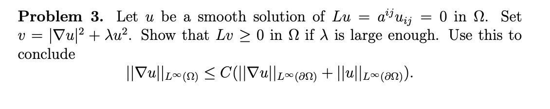 Problem 3. Let u be a smooth solution of Lu
aªÏ µij
V = |Vu|² + Au². Show that Lv ≥ 0 in № if λ is large enough. Use this to
conclude
||VU||L(N) ≤ C(||Vu||L~ (ən) + ||u||L~ (an)).
=
= 0 in 2. Set