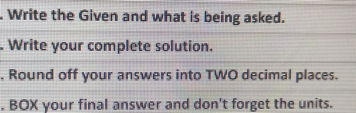 Write the Glven and what is being asked.
.Write your complete solution.
. Round off your answers into TWO decimal places.
BOX your fial.answer and don't forget the units.
