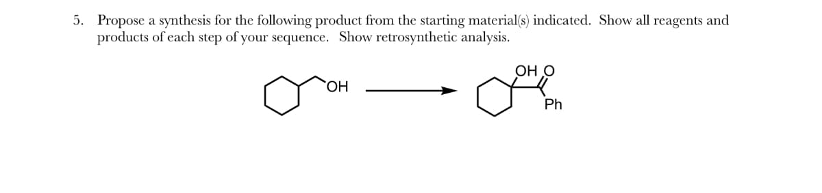 5. Propose a synthesis for the following product from the starting material(s) indicated. Show all reagents and
products of each step of your sequence. Show retrosynthetic analysis.
OH
OH O
Ph