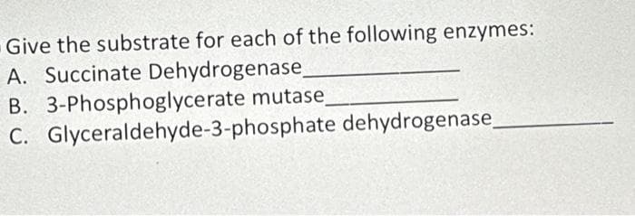 Give the substrate for each of the following enzymes:
A. Succinate Dehydrogenase_
B. 3-Phosphoglycerate mutase
C. Glyceraldehyde-3-phosphate dehydrogenase
