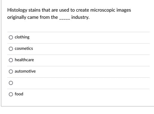 Histology stains that are used to create microscopic images
originally came from the
industry.
clothing
cosmetics
healthcare
automotive
food
