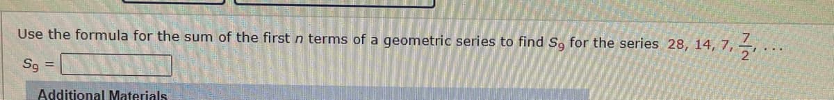 Use the formula for the sum of the first n terms of a geometric series to find S, for the series 28, 14, 7,
3/...
Sg =
Additional Materials