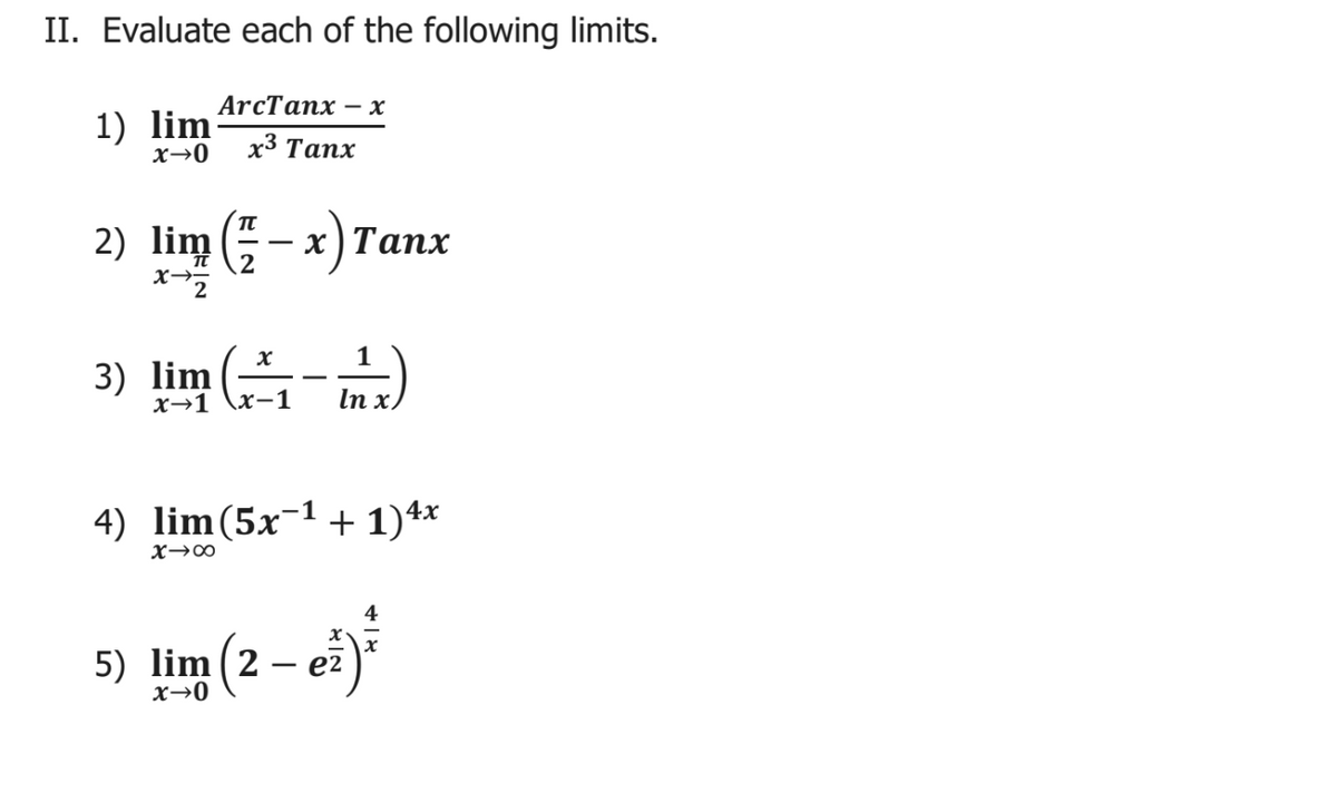 II. Evaluate each of the following limits.
ArcTaпx — х
1) lim
x→0
х3 Тапx
2) lim - x) Tanx
х) Тапх
3) lim - nz)
1
x→1
х-1
In x,
4) lim(5x-1 + 1)4x
X→∞
lim (2 – ei)
x→0
