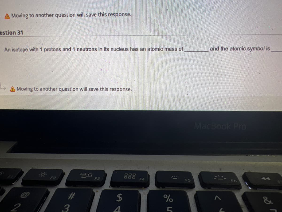 A Moving to another question will save this response.
estion 31
An isotope with 1 protons and 1 neutrons in its nucleus has an atomic mass of
A Moving to another question will save this response.
2
#3
20
F3
$
4
DOD
F4
W
%
and the atomic symbol is
MacBook Pro
¡
28 r