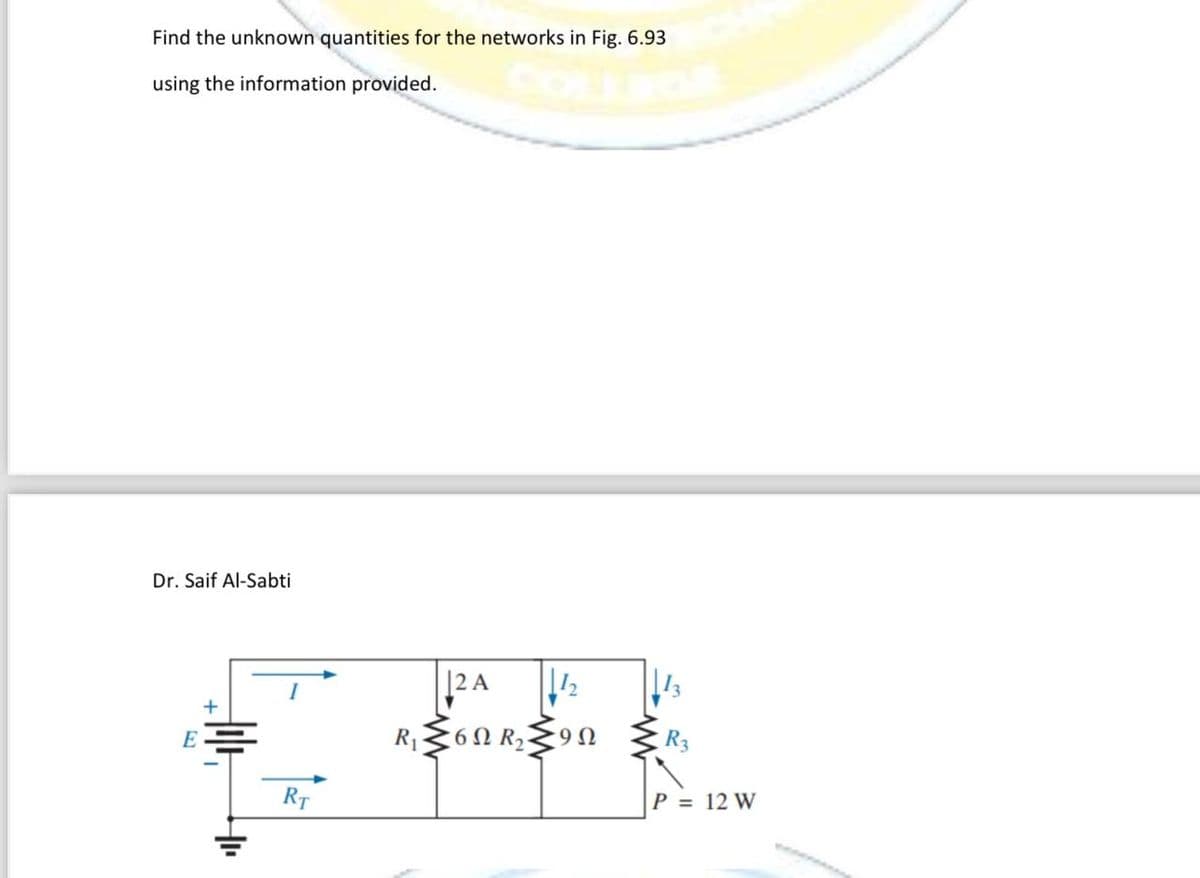 Find the unknown quantities for the networks in Fig. 6.93
using the information provided.
Dr. Saif Al-Sabti
t
RT
2 A
12₂
R₁M60 R₂90
13
R3
P = 12 W