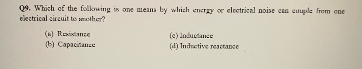 Q9. Which of the following is one means by which energy or electrical noise can couple from one
electrical circuit to another?
(a) Resistance
(c) Inductance
(b) Capacitance
(d) Inductive reactance
