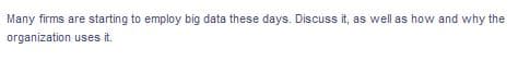Many firms are starting to employ big data these days. Discuss it, as well as how and why the
organization uses it.
