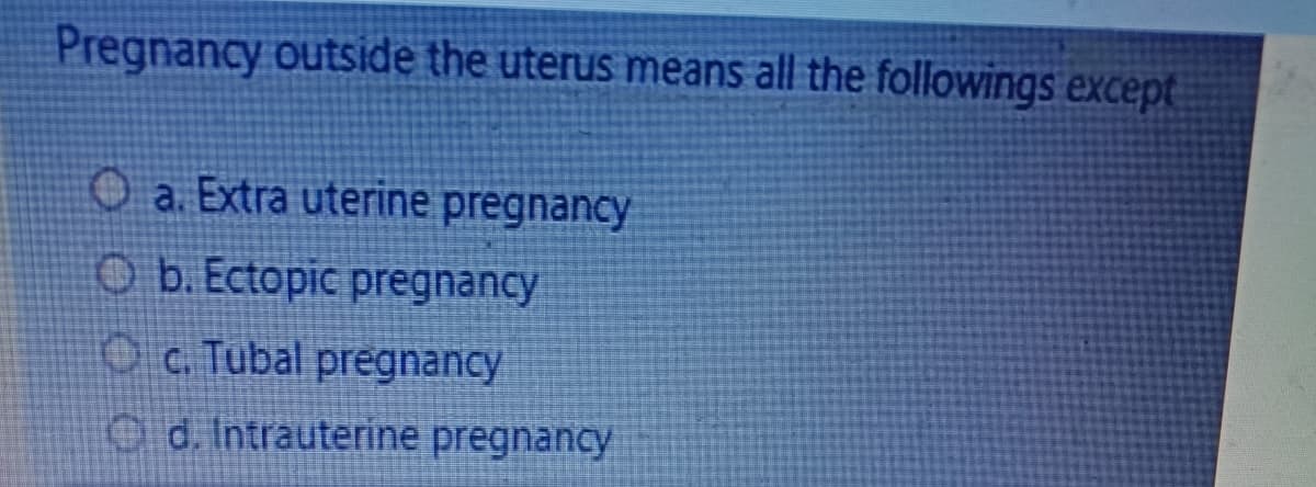 Pregnancy outside the uterus means all the followings except
Oa. Extra uterine pregnancy
Ob. Ectopic pregnancy
c. Tubal pregnancy
d. Intrauterine pregnancy