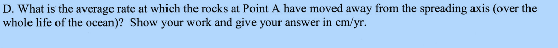 D. What is the average rate at which the rocks Point A have moved away from the spreading axis (over the
whole life of the ocean)? Show your work and give your answer in cm/yr.