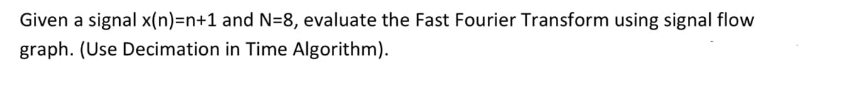 Given a signal x(n)=n+1 and N=8, evaluate the Fast Fourier Transform using signal flow
graph. (Use Decimation in Time Algorithm).