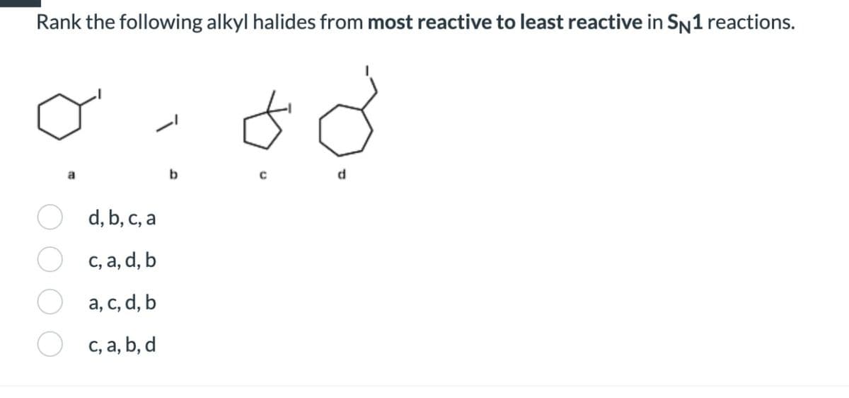 Rank the following alkyl halides from most reactive to least reactive in SN1 reactions.
b
od
d
d, b, c, a
c, a, d, b
a, c, d, b
c, a, b, d