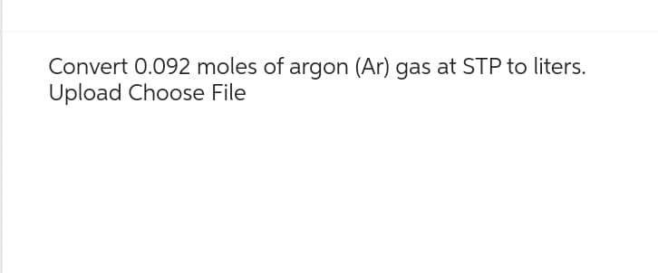 Convert 0.092 moles of argon (Ar) gas at STP to liters.
Upload Choose File