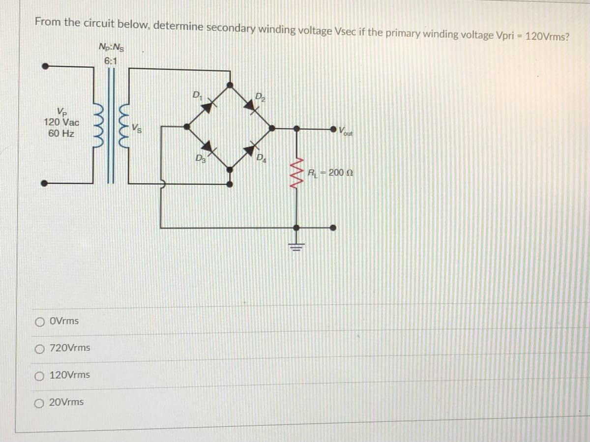 From the circuit below, determine secondary winding voltage Vsec if the primary winding voltage Vpri = 120Vrms?
Np:Ns
6:1
Vp
120 Vac
60 Hz
out
R = 200 )
O Ovrms
O 720Vrms
120Vrms
O 20Vrms
wi
m
