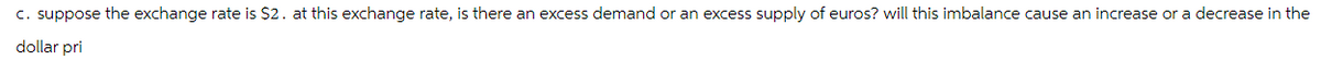 c. suppose the exchange rate is $2. at this exchange rate, is there an excess demand or an excess supply of euros? will this imbalance cause an increase or a decrease in the
dollar pri