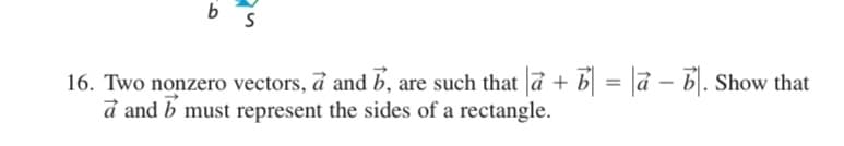 b
16. Two nonzero vectors, a and b, are such that a + b = |a - b. Show that
a and b must represent the sides of a rectangle.