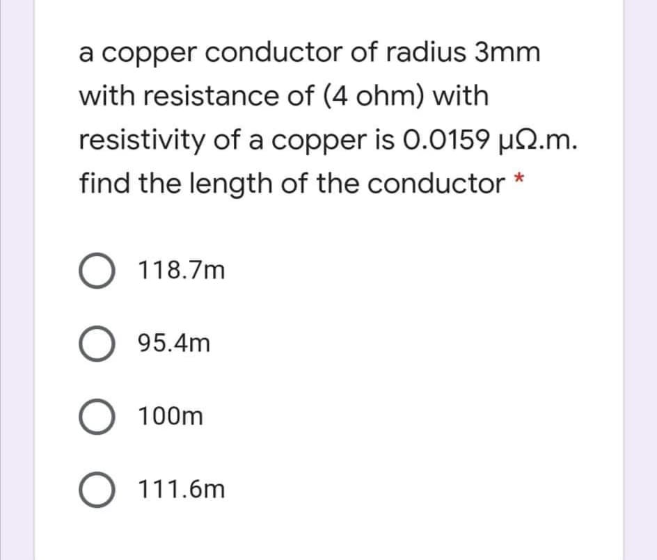 a copper conductor of radius 3mm
with resistance of (4 ohm) with
resistivity of a copper is 0.0159 µ2.m.
find the length of the conductor *
O 118.7m
O 95.4m
O 100m
O 111.6m

