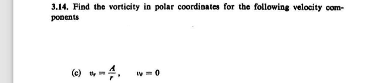 3.14. Find the vorticity in polar coordinates for the following velocity com-
ponents
(c) vr
Ve= 0
