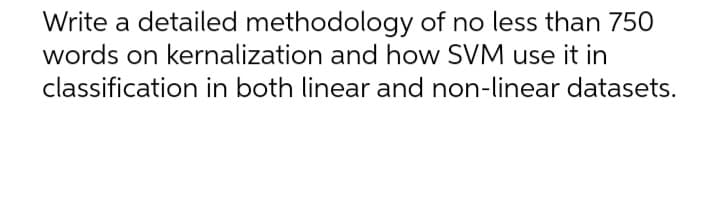 Write a detailed methodology of no less than 750
words on kernalization and how SVM use it in
classification in both linear and non-linear datasets.