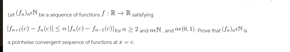 Let (Jn)neN be a sequence of functions f: R → R satisfying
|fn+1(c) – fn(c)|< a\fn(c) – fn-1(c)[for n > 2 and neN , and ae(0, 1). Prove that (Sn)n€N is
a pointwise convergent sequence of functions at x = c.
