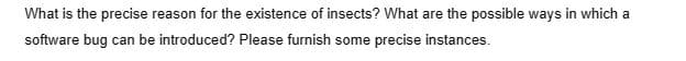 What is the precise reason for the existence of insects? What are the possible ways in which a
software bug can be introduced? Please furnish some precise instances.