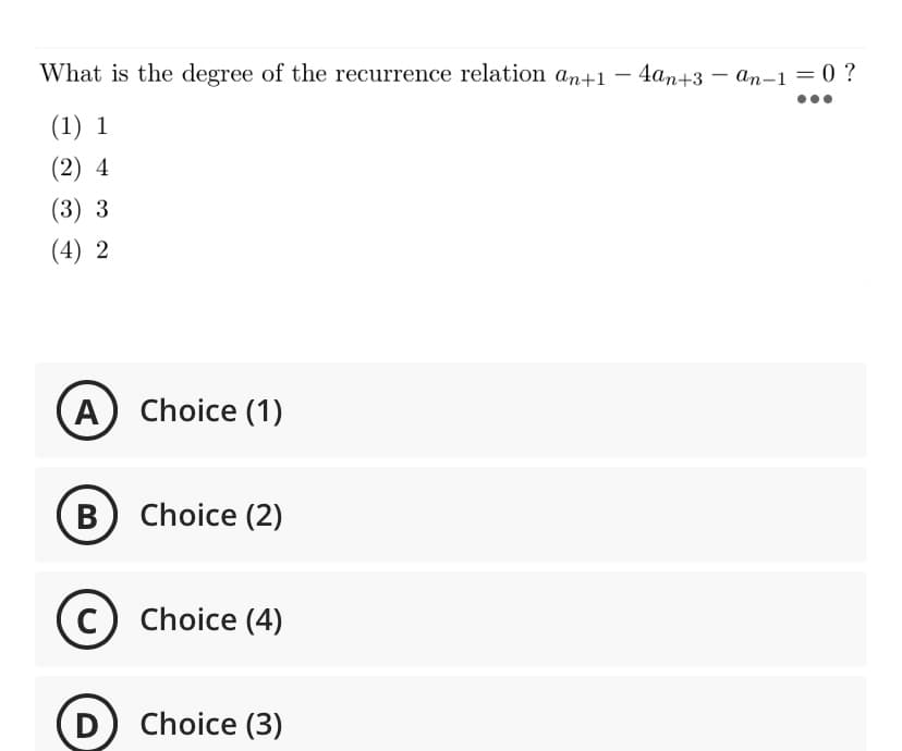 What is the degree of the recurrence relation an+1 -4an+3-an-1=0 ?
(1) 1
(2) 4
(3) 3
(4) 2
A) Choice (1)
B) Choice (2)
C) Choice (4)
D
Choice (3)