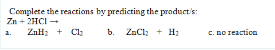 Complete the reactions by predicting the product/s:
Zn + 2HC1 –→
ZnH2 + Cl2
b. ZnCl2 + H2
C. no reaction
a.
