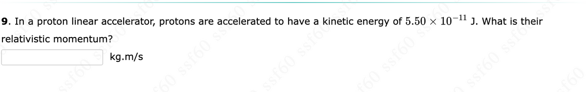 9. In a proton linear accelerator, protons are accelerated to have a kinetic energy of 5.50
relativistic momentum?
t
kg.m/s
60 ssf60 s
ssf60 ssfot
09588 098
10-11 J. What is their
ssf60 ssfo
093