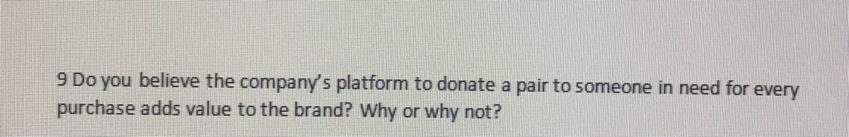 9 Do you believe the company's platform to donate a pair to someone in need for every
purchase adds value to the brand? Why or why not?