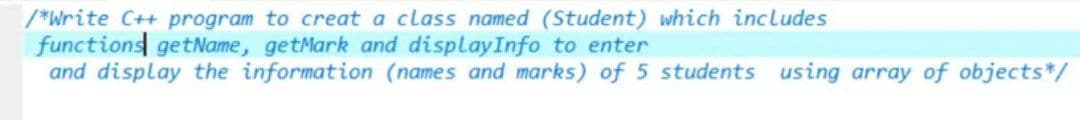 /*Write C++ program to creat a class named (Student) which includes
functions getName, getMark and displayInfo to enter
and display the information (names and marks) of 5 students using array of objects*/

