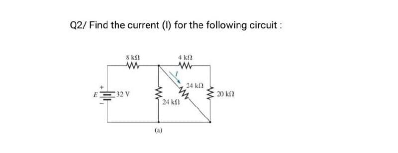 Q2/ Find the current (1) for the following circuit :
8 ΚΩ
4 ΚΩ
w
E32 V
24 ΚΩ
w
24 ΚΩ
(a)
20 ΚΩ