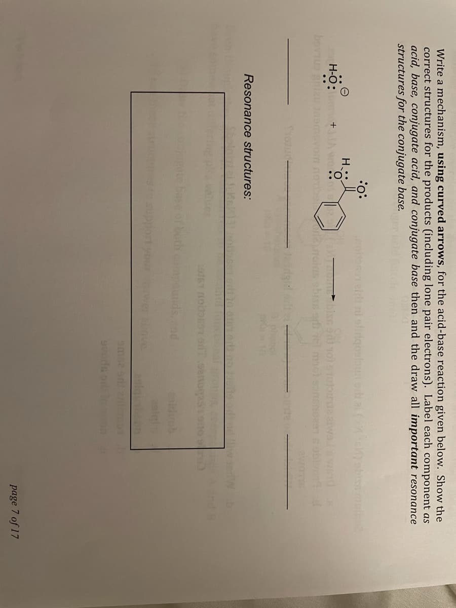 Write a mechanism, using curved arrows, for the acid-base reaction given below. Show the
correct structures for the products (including lone pair electrons). Label each component as
acid, base, conjugate acid, and conjugate base then and the draw all important resonance
structures for the conjugate base.
:O:
H-O:
bovnu u
Resonance structures:
both eunds, nd
wer nve
page 7 of 17
