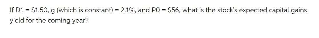 If D1 = $1.50, g (which is constant) = 2.1%, and PO = $56, what is the stock's expected capital gains
yield for the coming year?