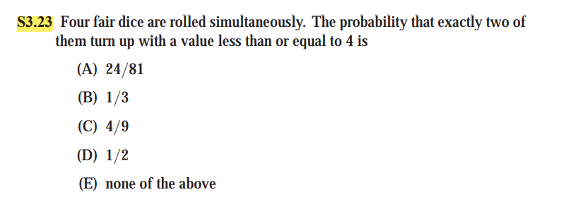 $3.23 Four fair dice are rolled simultaneously. The probability that exactly two of
them turn up with a value less than or equal to 4 is
(A) 24/81
(B) 1/3
(C) 4/9
(D) 1/2
(E) none of the above