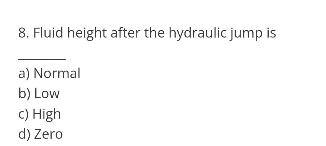 8. Fluid height after the hydraulic jump is
a) Normal
b) Low
c) High
d) Zero
