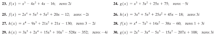 23. f(x) = x - 4x² + 4x – 16; zero: 2i
24. g(x) = x + 3x² + 25x + 75; zero: - 5i
25. /(х) 3 2x + 5x3 + 5x? + 20х - 12; zero:-21
26. h(x) = 3x + 5.x + 25x + 45x – 18; zero: 3i
27. h(x) = x* – 9x + 21x? + 21x – 130; zero: 3 - 2i
28. f(x) = x* – 7x + 14x? – 38x – 60; zero:1 + 3i
29. h(x) = 3x + 2x* + 15x + 10x? – 528x – 352; zero: -4i
30. g(x) = 2x – 3x* – 5x - 15x – 207x + 108;
zero: 3i
