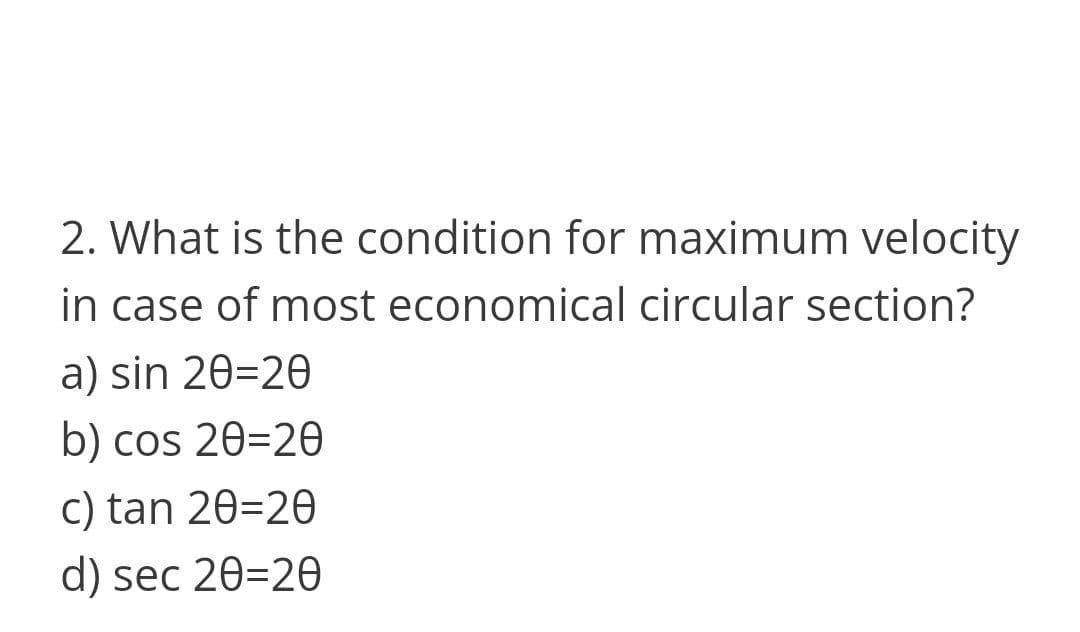 2. What is the condition for maximum velocity
in case of most economical circular section?
a) sin 20=20
b) cos 20=20
C) tan 20=20
d) sec 20=20
