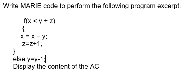 Write MARIE code to perform the following program excerpt.
}
{
if(x < y + z)
x = x - y;
z=z+1;
else y=y-1;
Display the content of the AC