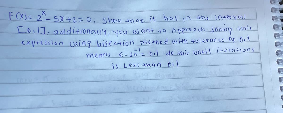 X
F(X) = 2^² - 5X+2 = 0, show that it has in the interval
[0, 1], additionally, you want to Approach Solving this
expression using bisection method with tolerance of 0.1
means E= 10²¹ = oil do this until iterations
is Less than oil