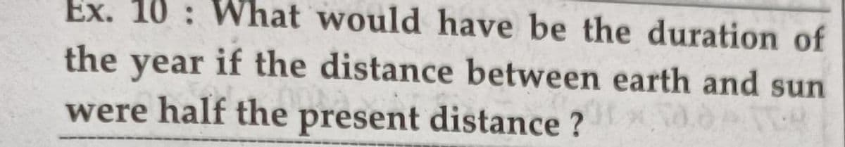 Ex. 10 : What would have be the duration of
the
year
if the distance between earth and sun
were half the present distance ?
