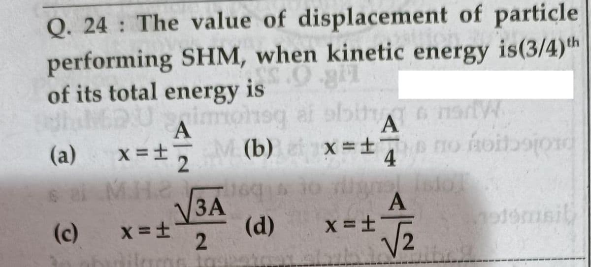Q. 24 The value of displacement of particle
performing SHM, when kinetic energy is(3/4)th
of its total energy is
A
af obit
A
(a)
x = +5 M (b)
X =±-
4
M.H.2 6
V3A
ЗА
(d)
10 Up
A
(c)
temsit
2.
