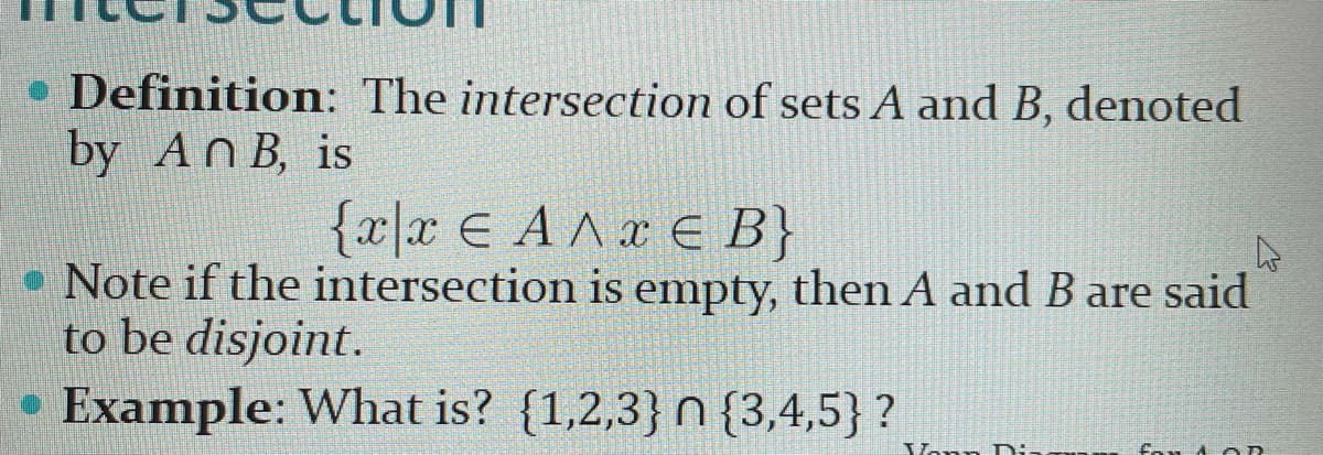 • Definition: The intersection of sets A and B, denoted
by AN B, is
{x|x € AAx E B}
• Note if the intersection is empty, then A and B are said
to be disjoint.
Example: What is? {1,2,3} N {3,4,5} ?
Di-
fou 4 oD
