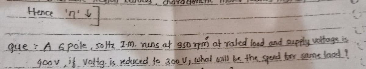Hence 'n' ]
↓
chara
que : A 6 pole, sotte I-m. runs at 950 rpm at rated load and supply voltage is
goov, if voltg. is reduced to 300 V, what will be the speed for same food!