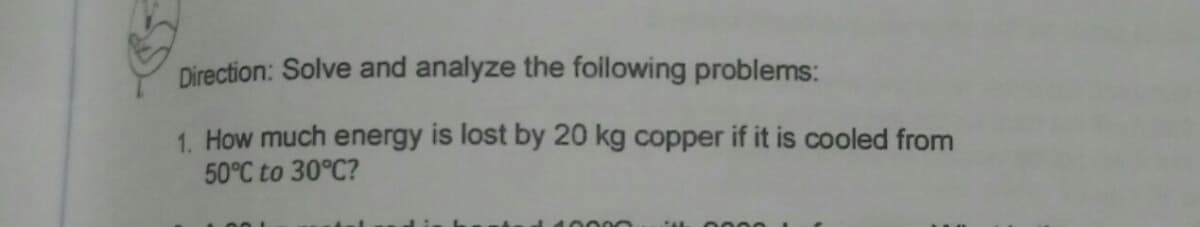 Direction: Solve and analyze the following problems:
1. How much energy is lost by 20 kg copper if it is cooled from
50°C to 30°C?
40000
0000
