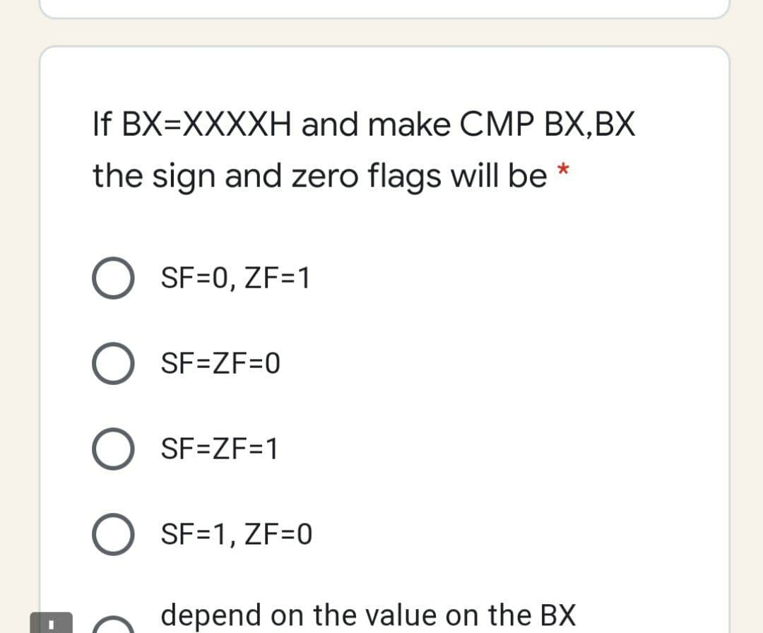 If BX=XXXXH and make CMP BX,BX
the sign and zero flags will be *
SF=0, ZF=1
SF=ZF=0
O SF=ZF=1
SF=1, ZF=0
depend on the value on the BX
