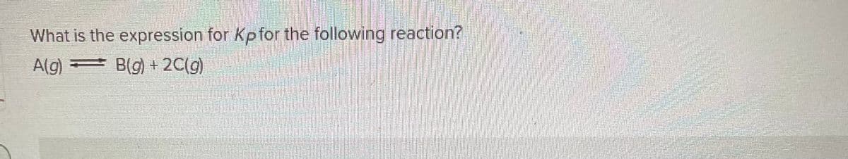 What is the expression for Kp for the following reaction?
A(g)
B(g) + 2C(g)