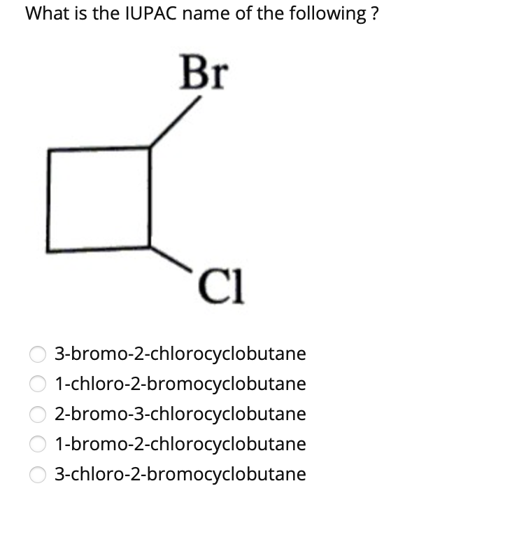 What is the IUPAC name of the following ?
Br
`Cl
3-bromo-2-chlorocyclobutane
1-chloro-2-bromocyclobutane
2-bromo-3-chlorocyclobutane
1-bromo-2-chlorocyclobutane
3-chloro-2-bromocyclobutane
